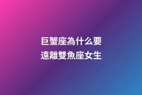 巨蟹座為什么要遠離雙魚座女生-第1張-星座運勢-玄機派