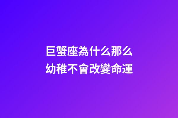 巨蟹座為什么那么幼稚不會改變命運-第1張-星座運勢-玄機派