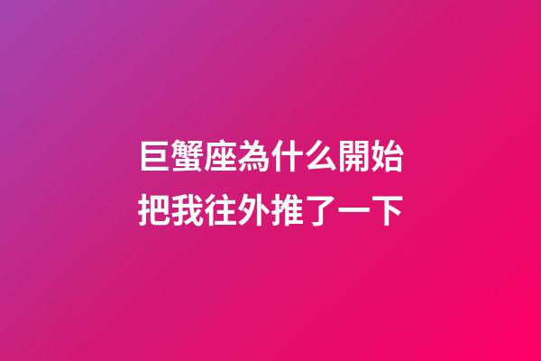 巨蟹座為什么開始把我往外推了一下-第1張-星座運勢-玄機派
