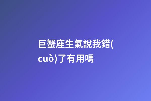 巨蟹座生氣說我錯(cuò)了有用嗎-第1張-星座運(yùn)勢(shì)-玄機(jī)派