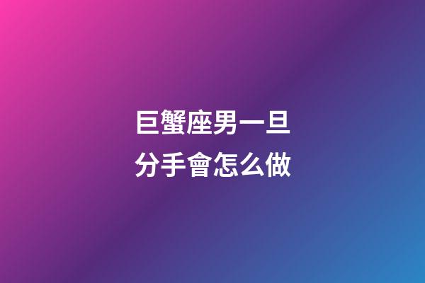 巨蟹座男一旦分手會怎么做-第1張-星座運勢-玄機派