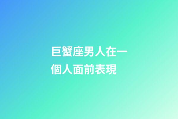 巨蟹座男人在一個人面前表現-第1張-星座運勢-玄機派