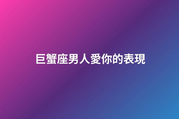 巨蟹座男人愛你的表現（怎樣判斷巨蟹座在乎你）-第1張-星座運勢-玄機派
