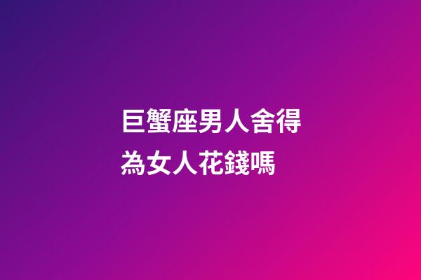 巨蟹座男人舍得為女人花錢嗎-第1張-星座運(yùn)勢(shì)-玄機(jī)派