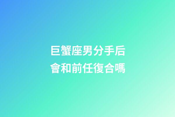 巨蟹座男分手后會和前任復合嗎-第1張-星座運勢-玄機派