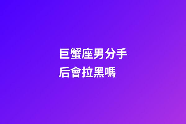巨蟹座男分手后會拉黑嗎-第1張-星座運勢-玄機派