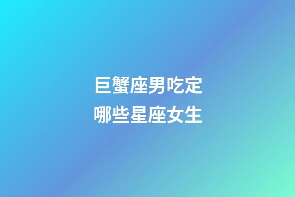 巨蟹座男吃定哪些星座女生-第1張-星座運勢-玄機派