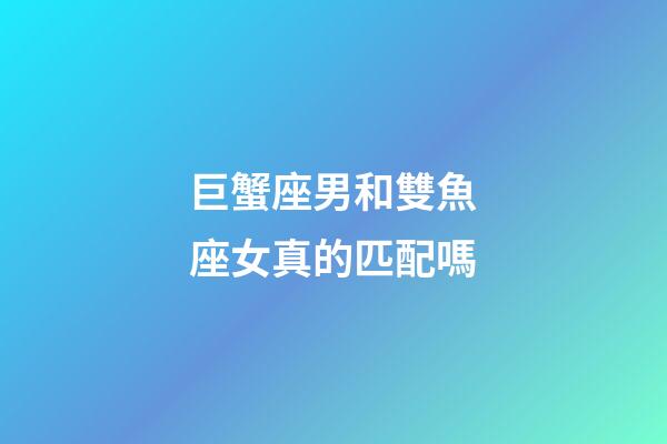 巨蟹座男和雙魚座女真的匹配嗎-第1張-星座運勢-玄機派