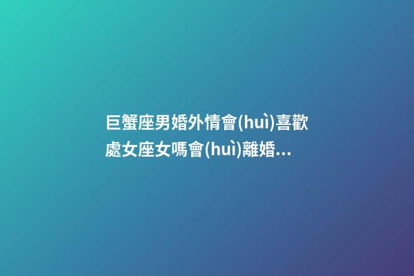 巨蟹座男婚外情會(huì)喜歡處女座女嗎會(huì)離婚嗎-第1張-星座運(yùn)勢(shì)-玄機(jī)派