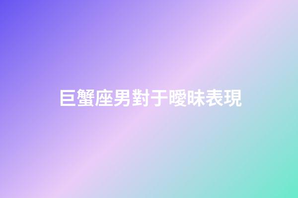 巨蟹座男對于曖昧表現-第1張-星座運勢-玄機派