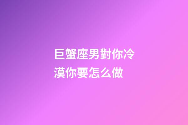 巨蟹座男對你冷漠你要怎么做-第1張-星座運勢-玄機派