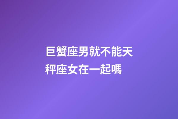 巨蟹座男就不能天秤座女在一起嗎
