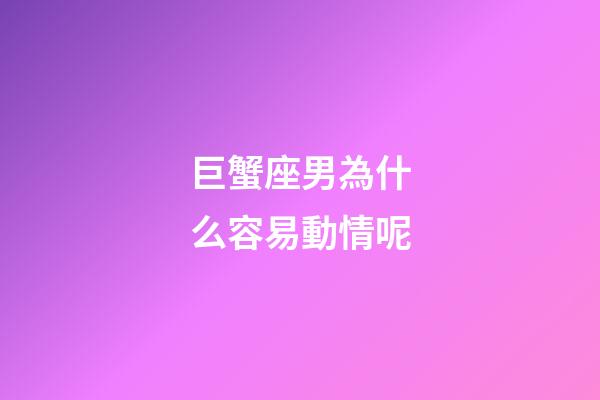 巨蟹座男為什么容易動情呢-第1張-星座運勢-玄機派
