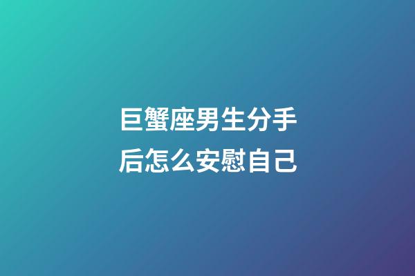 巨蟹座男生分手后怎么安慰自己-第1張-星座運勢-玄機派