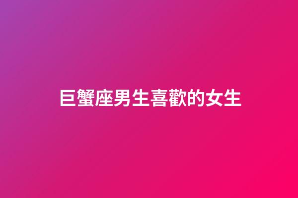 巨蟹座男生喜歡的女生（挽回巨蟹男的成功經(jīng)驗(yàn)）-第1張-星座運(yùn)勢(shì)-玄機(jī)派