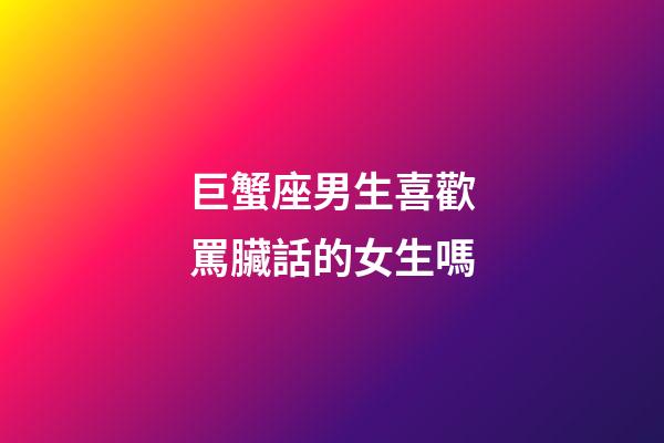 巨蟹座男生喜歡罵臟話的女生嗎-第1張-星座運(yùn)勢(shì)-玄機(jī)派