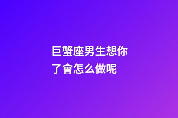巨蟹座男生想你了會怎么做呢-第1張-星座運勢-玄機派