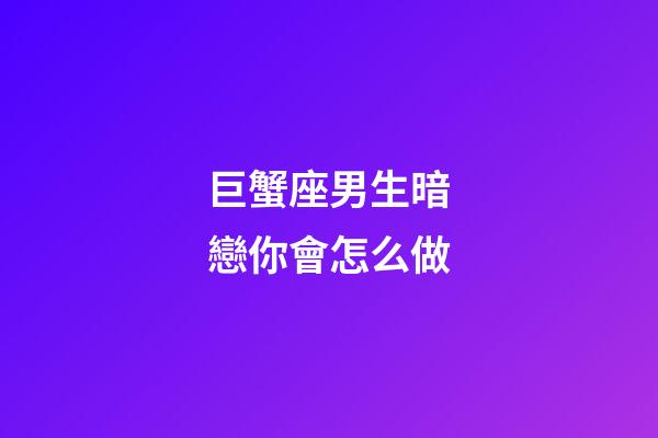 巨蟹座男生暗戀你會怎么做-第1張-星座運勢-玄機派