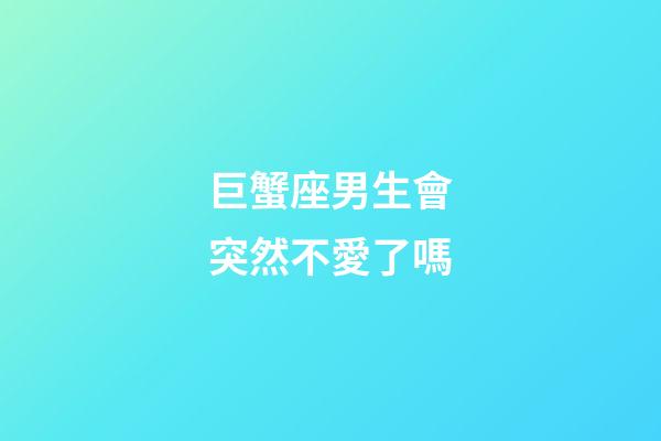 巨蟹座男生會突然不愛了嗎-第1張-星座運勢-玄機派