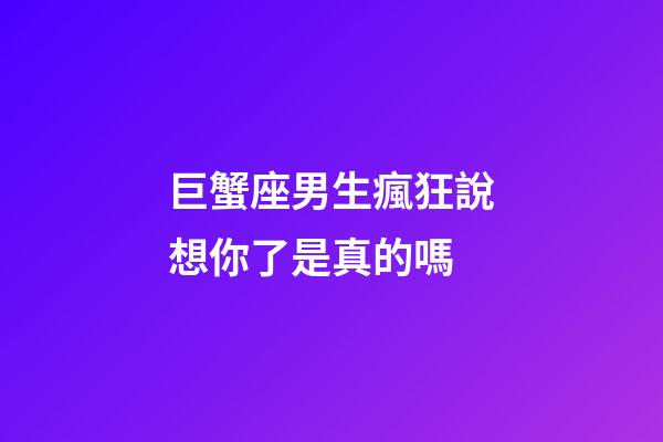 巨蟹座男生瘋狂說想你了是真的嗎-第1張-星座運勢-玄機派