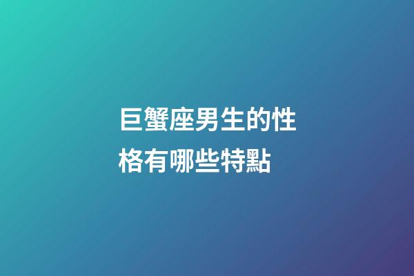 巨蟹座男生的性格有哪些特點-第1張-星座運勢-玄機派