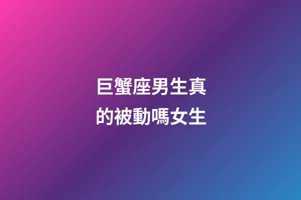 巨蟹座男生真的被動嗎女生-第1張-星座運勢-玄機派