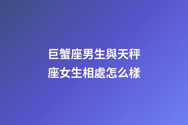 巨蟹座男生與天秤座女生相處怎么樣-第1張-星座運勢-玄機派