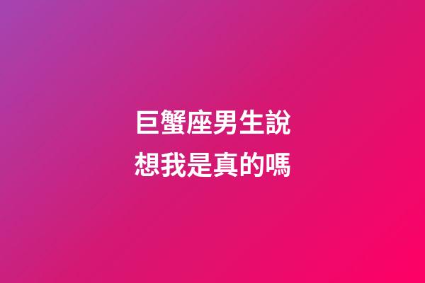 巨蟹座男生說想我是真的嗎