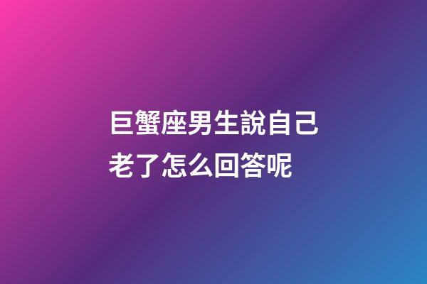 巨蟹座男生說自己老了怎么回答呢-第1張-星座運(yùn)勢-玄機(jī)派