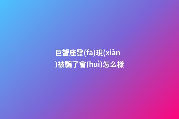 巨蟹座發(fā)現(xiàn)被騙了會(huì)怎么樣-第1張-星座運(yùn)勢(shì)-玄機(jī)派