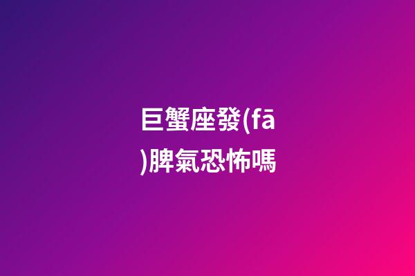 巨蟹座發(fā)脾氣恐怖嗎-第1張-星座運(yùn)勢-玄機(jī)派