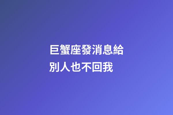 巨蟹座發消息給別人也不回我