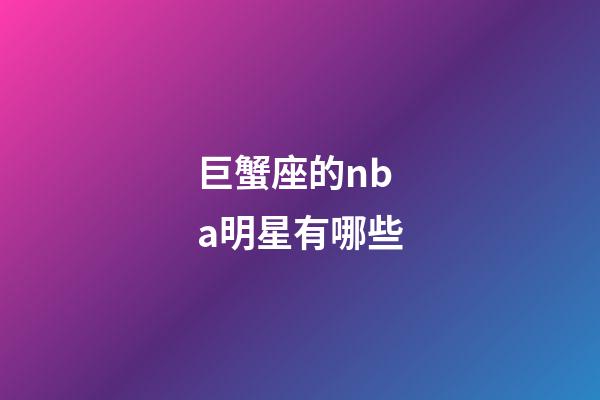 巨蟹座的nba明星有哪些-第1張-星座運勢-玄機派