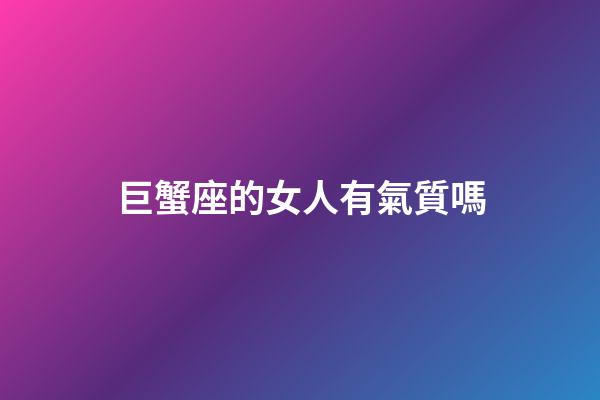 巨蟹座的女人有氣質嗎-第1張-星座運勢-玄機派