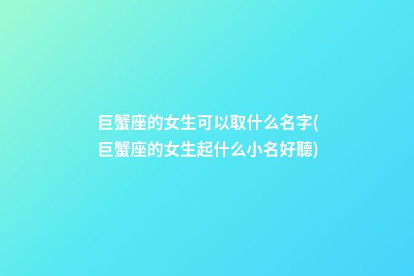 巨蟹座的女生可以取什么名字(巨蟹座的女生起什么小名好聽)