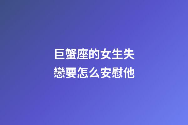 巨蟹座的女生失戀要怎么安慰他-第1張-星座運(yùn)勢-玄機(jī)派