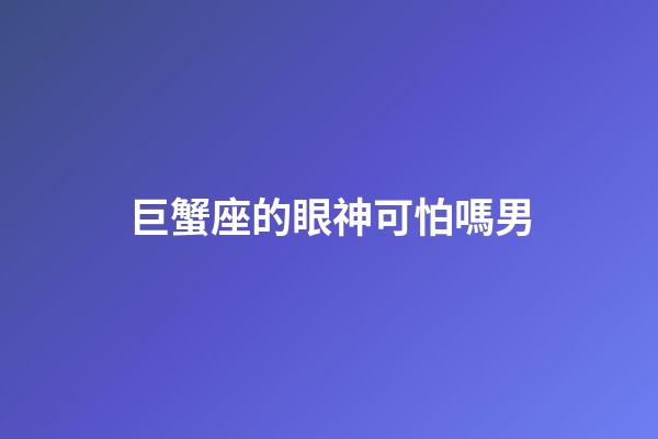 巨蟹座的眼神可怕嗎男-第1張-星座運勢-玄機派