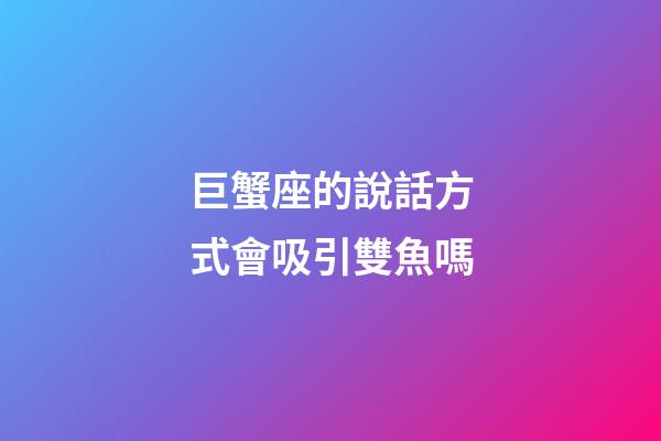 巨蟹座的說話方式會吸引雙魚嗎-第1張-星座運勢-玄機派
