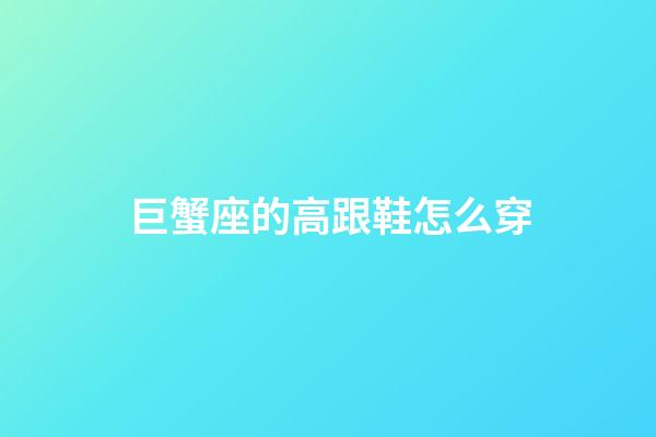 巨蟹座的高跟鞋怎么穿-第1張-星座運勢-玄機派