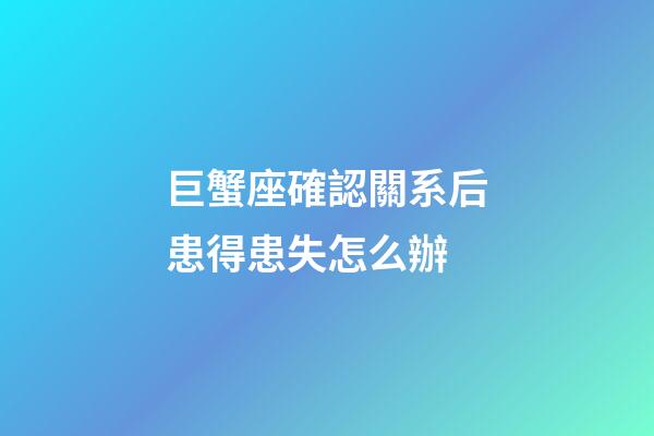 巨蟹座確認關系后患得患失怎么辦-第1張-星座運勢-玄機派