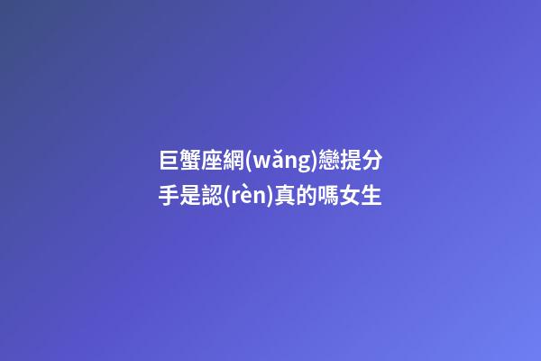 巨蟹座網(wǎng)戀提分手是認(rèn)真的嗎女生-第1張-星座運勢-玄機派