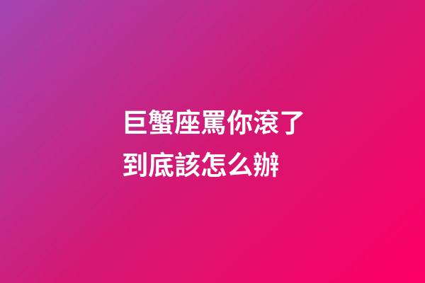 巨蟹座罵你滾了到底該怎么辦-第1張-星座運勢-玄機派
