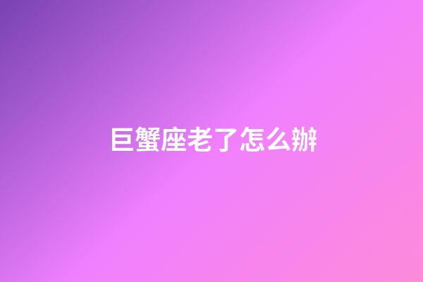 巨蟹座老了怎么辦-第1張-星座運勢-玄機派