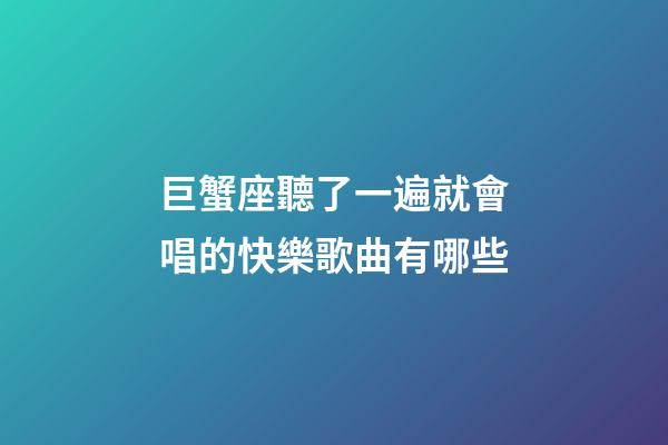 巨蟹座聽了一遍就會唱的快樂歌曲有哪些-第1張-星座運勢-玄機派