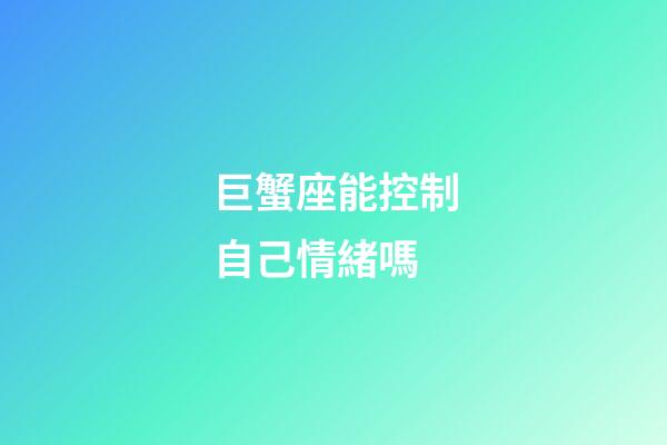 巨蟹座能控制自己情緒嗎-第1張-星座運勢-玄機派