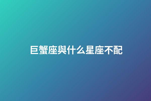巨蟹座與什么星座不配-第1張-星座運勢-玄機派