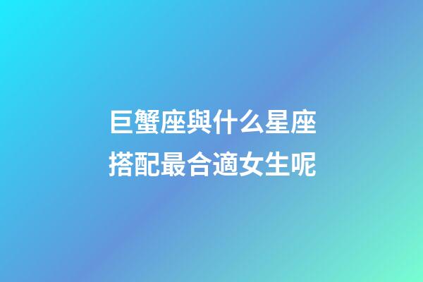 巨蟹座與什么星座搭配最合適女生呢-第1張-星座運勢-玄機派