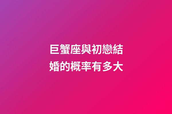 巨蟹座與初戀結婚的概率有多大-第1張-星座運勢-玄機派
