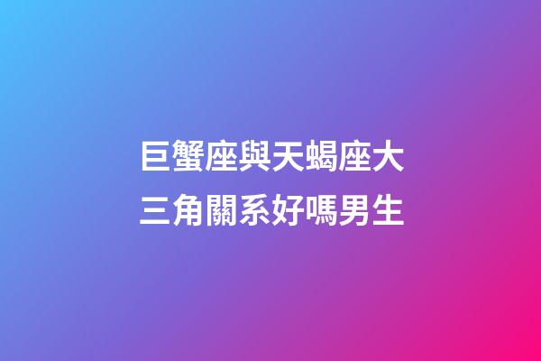 巨蟹座與天蝎座大三角關系好嗎男生-第1張-星座運勢-玄機派