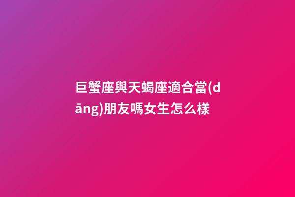 巨蟹座與天蝎座適合當(dāng)朋友嗎女生怎么樣-第1張-星座運勢-玄機(jī)派